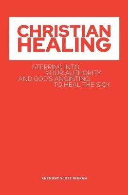 Christian Healing: Stepping into Your Authority and God's Anointing to Heal the Sick - Anthony Scott S Ingram - cover