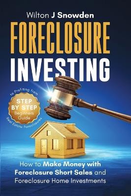 Foreclosure Investing - Step-by-Step Beginners Guide to Profiting from Real Estate Foreclosures: How to Make Money with Foreclosure Short Sales and Foreclosure Home Investments - Wilton Snowden - cover