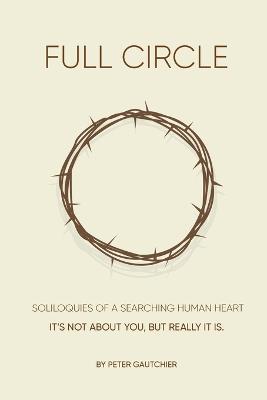 Full Circle: SOLILOQUIES OF A SEARCHING HUMAN HEART Full Circle: It's not about you, but it really is. - Peter Gautchier - cover