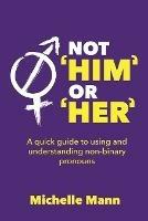 Not 'Him' or 'Her': A Quick Guide to Using and Understanding Non-Binary Pronouns - Michelle Mann - cover