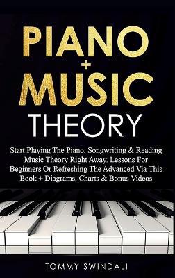 Piano + Music Theory: Start Playing The Piano, Songwriting & Reading Music Theory Right Away. Lessons For Beginners Or Refreshing The Advanced Via This Book ] Diagrams, Charts & Bonus Videos - Tommy Swindali - cover