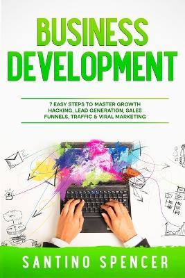 Business Development: 7 Easy Steps to Master Growth Hacking, Lead Generation, Sales Funnels, Traffic & Viral Marketing - Santino Spencer - cover