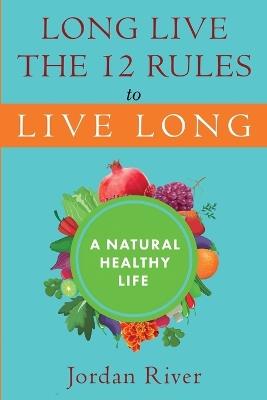 Long Live the 12 Rules to Live Long: A Natural Healthy Live - Jordan River - cover