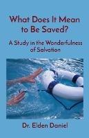 What Does It Mean to Be Saved?: A Study in the Wonderfulness of Salvation - Elden Daniel - cover