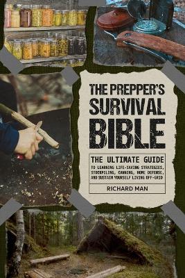 The Prepper's Survival Bible: The Ultimate Guide to Learning Life-Saving Strategies, Stockpiling, Canning, Home Defense, and Sustain Yourself Living Off-Grid - Richard Man - cover