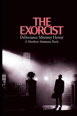 The Exorcist Deliverance Ministry Heresy - Matthew Simmons - cover