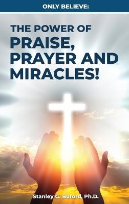 Only Believe: The Power of Praise, Prayer, and Miracles - Stanley G Buford - cover