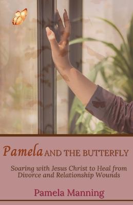Pamela and the Butterfly: Soaring With Jesus Christ to Heal From Divorce and Relationship Wounds - Pamela Manning - cover