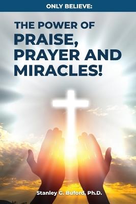 Only Believe: The Power of Praise, Prayer, and Miracles - Stanley G Buford - cover