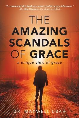The Amazing Scandals of Grace: A Unique View of Grace - Maxwell Ubah - cover