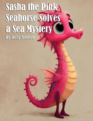 Sasha the Pink Seahorse Solves a Sea Mystery - Kelly Johnson - cover