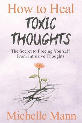 How to Heal Toxic Thoughts & Stop Negative Thinking: The Secret to Freeing Yourself from Intrusive Thoughts - Michelle Mann - cover