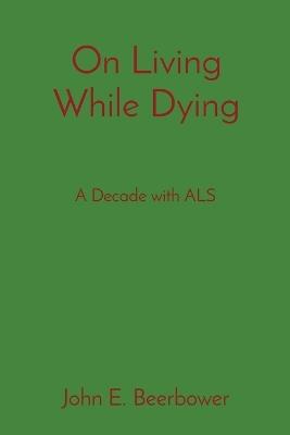 On Living While Dying: A Decade with ALS - John E Beerbower - cover