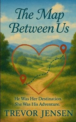 The Map Between Us: He Was Her Destination. She Was His Adventure. - Trevor Jensen - cover