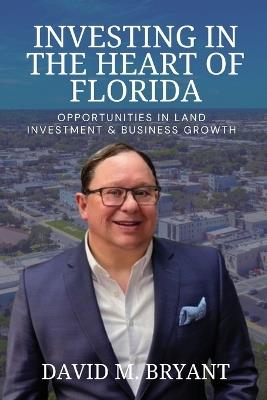 Investing in the Heart of Florida: Opportunities in Land and Business Growth - David M Bryant - cover
