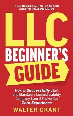 LLC Beginner's Guide: How to Successfully Start and Maintain a Limited Liability Company Even if You've Got Zero Experience (A Complete Up-to-Date & Easy-to-Follow Guide) - Walter Grant - cover