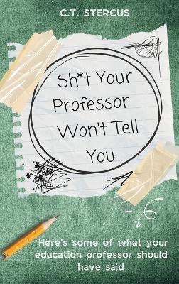 Sh*t Your Professor Won't Tell You - C T Stercus,Ariel Marie - cover