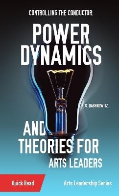 Controlling the Conductor: Power Dynamics and Theories for Arts Leaders - S Dashkowitz - cover