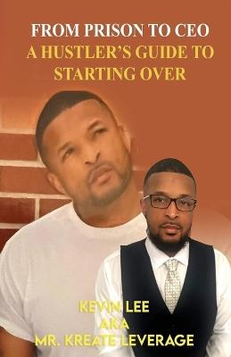 From Prison to CEO a Hustler's Guide to Starting Over: From Prison to CEO-A Hustler's Guide to Starting Over - Kevin Joseph Lee - cover