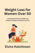 Weight Loss for Women Over 50: Unlocking the Path to Health and Vitality A Guide for Women Over 50