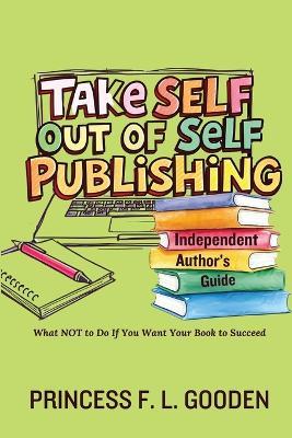Take Self Out Of Self Publishing: Independent Author's Guide - Princess F L Gooden - cover