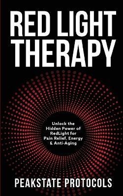 Red Light Therapy: Unlock the Hidden Power of Red Light for Pain Relief, Energy & Anti-Aging - Peakstate Protocols - cover