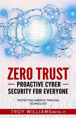 Zero Trust Proactive Cyber Security For Everyone: Protecting America Through Technology - Troy Williams - cover