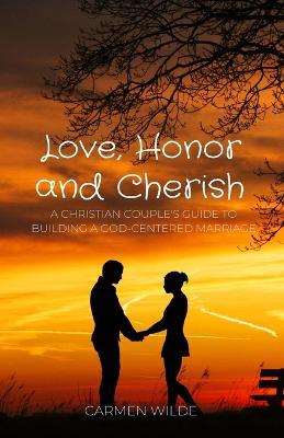 Love, Honor and Cherish: A Christian Couple's Guide to Building a God-centered Marriage - Carmen Wilde - cover