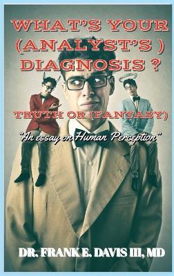 What's Your (Analyst's) Diagnosis ? Truth or (Fantasy) ?: An Essay of Human Perception - Frank E Davis - cover