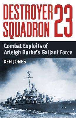 Destroyer Squadron 23: Combat Exploits of Arleigh Burke's Gallant Force - Ken Jones - cover