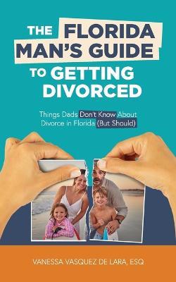 The Florida Man's Guide to Getting Divorced: Things Dads Don't Know About Divorce in Florida (But Should) - Vanessa Vasquez de Lara - cover