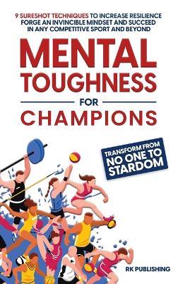 Mental Toughness for Champions: Transform from NO ONE to STARDOM; 9 Sureshot Techniques to Increase Resilience, Forge an Invincible Mindset, and Succeed in Any Competitive Sport and Beyond - Rk Publishing - cover