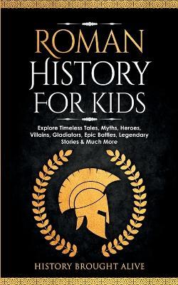 Roman History for Kids: Explore Timeless Tales, Myths, Heroes, Villains, Gladiators, Epic Battles, Legendary Stories & Much More - History Brought Alive - cover