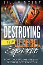 Destroying the Jezebel Spirit: How to Overcome the Spirit Before It Destroys You!
