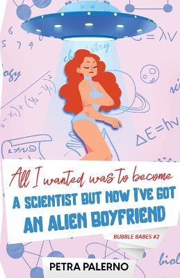 All I Wanted Was To Become A Scientist But Now I've Got An Alien Boyfriend - Petra Palerno - cover