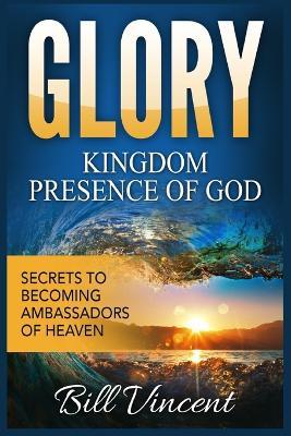 Glory Kingdom Presence of God: Secrets to Becoming Ambassadors of Christ (Large Print Edition) - Bill Vincent - cover