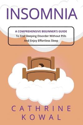 Insomnia: A Comprehensive Beginner's Guide to End Sleeping Disorder without Pills and Enjoy Effortless Sleep - Cathrine Kowal - cover