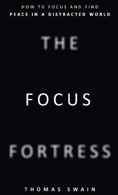 The Focus Fortress: How to Focus and Find Peace in a Distracted World - Thomas Swain - cover