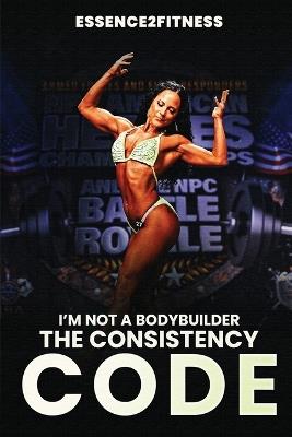 I'm Not a Bodybuilder: The Consistency Code - M Byrd - cover