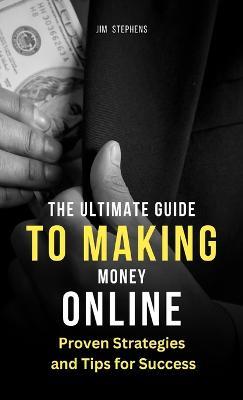 The Ultimate Guide to Making Money Online: Proven Strategies and Tips for Success - Jim Stephens - cover
