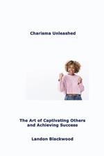 Charisma Unleashed: The Art of Captivating Others and Achieving Success