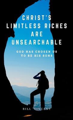 Christ's Limitless Riches Are Unsearchable: God Has Chosen Us to Be His Sons - Bill Vincent - cover