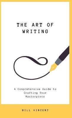 The Art of Writing: A Comprehensive Guide to Crafting Your Masterpiece - Bill Vincent - cover