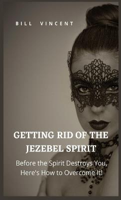 Getting Rid of the Jezebel Spirit: Before the Spirit Destroys You, Here's How to Overcome It! - Bill Vincent - cover