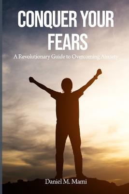 Conquer Your Fears: A Revolutionary Guide to Overcoming Anxiety - Daniel Mami - cover