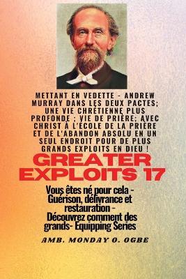 Grands Exploits - 17 Mettant en vedette - Andrew Murray dans les deux Pactes; une vie chrétienne..: plus profonde; Vie de prière; Avec le Christ à l'école de la prière et de l'abandon absolu en un seul endroit pour de plus grands exploits en Dieu ! - Vous êtes né pour cela - Guérison, délivrance et restauration - Série d'équipement - Andrew Murray,George Muller,Ambassador Monday O Ogbe - cover