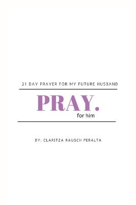 Pray for him: 21 day prayer for my future husband - Claritza Rausch Peralta - cover