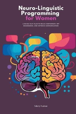 Neuro-Linguistic Programming for Women: A 30-Day NLP Plan to Build Confidence, Set Boundaries, and Improve Communication - Felicity Paulman - cover