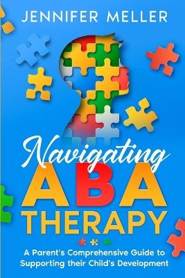 Navigating ABA Therapy: A Parent's Comprehensive Guide to Supporting their Child's Development Aba Therapy Book For Parents - Jennifer Meller - cover