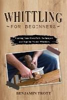 Whittling for Beginners: Carving Your Own Path: Techniques and Tips for Novice Whittlers - Benjamin Trott - cover